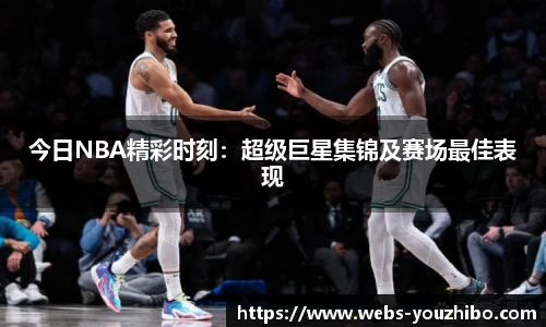 今日NBA精彩时刻：超级巨星集锦及赛场最佳表现