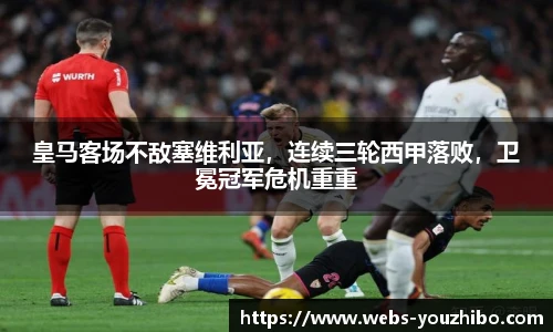 皇马客场不敌塞维利亚,连续三轮西甲落败,卫冕冠军危机重重