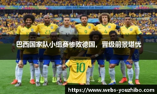 巴西国家队小组赛惨败德国，晋级前景堪忧