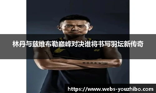 林丹与兹维布勒巅峰对决谁将书写羽坛新传奇
