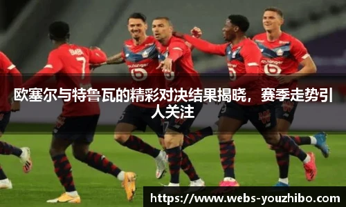 欧塞尔与特鲁瓦的精彩对决结果揭晓，赛季走势引人关注
