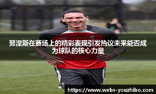 努涅斯在赛场上的精彩表现引发热议未来能否成为球队的核心力量