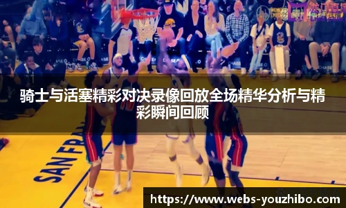 骑士与活塞精彩对决录像回放全场精华分析与精彩瞬间回顾