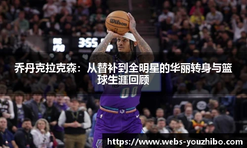 乔丹克拉克森：从替补到全明星的华丽转身与篮球生涯回顾