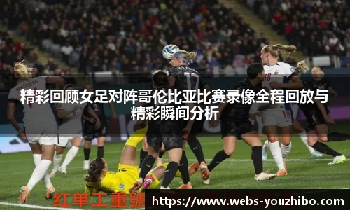 精彩回顾女足对阵哥伦比亚比赛录像全程回放与精彩瞬间分析