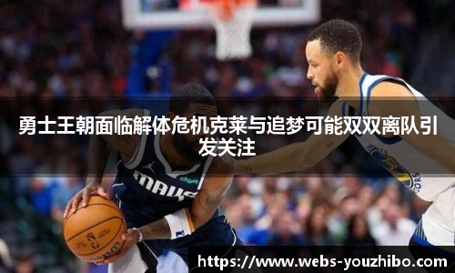 勇士王朝面临解体危机克莱与追梦可能双双离队引发关注