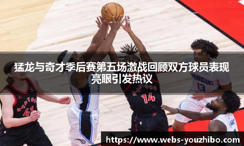 猛龙与奇才季后赛第五场激战回顾双方球员表现亮眼引发热议