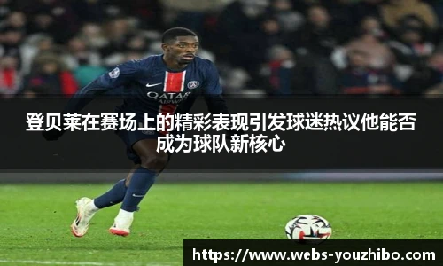 登贝莱在赛场上的精彩表现引发球迷热议他能否成为球队新核心